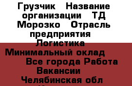 Грузчик › Название организации ­ ТД Морозко › Отрасль предприятия ­ Логистика › Минимальный оклад ­ 19 500 - Все города Работа » Вакансии   . Челябинская обл.,Коркино г.